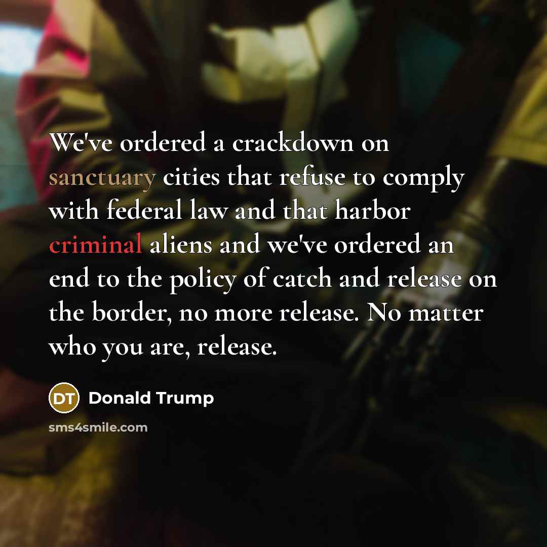 “We've ordered a crackdown on sanctuary cities that refuse to comply with federal law and that harbor criminal aliens and we've ordered an end to the policy of catch and release on the border, no more release. No matter who you are, release.” quote by Donald Trump