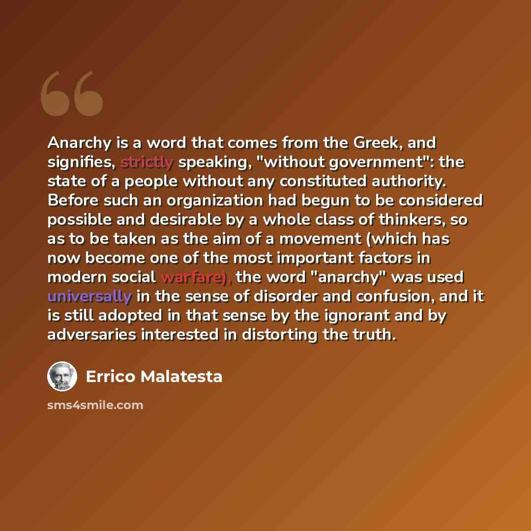 “Anarchy is a word that comes from the Greek, and signifies, strictly speaking, "without government": the state of a people without any constituted authority. Before such an organization had begun to be considered possible and desirable by a whole class of thinkers, so as to be taken as the aim of…” quote by Errico Malatesta