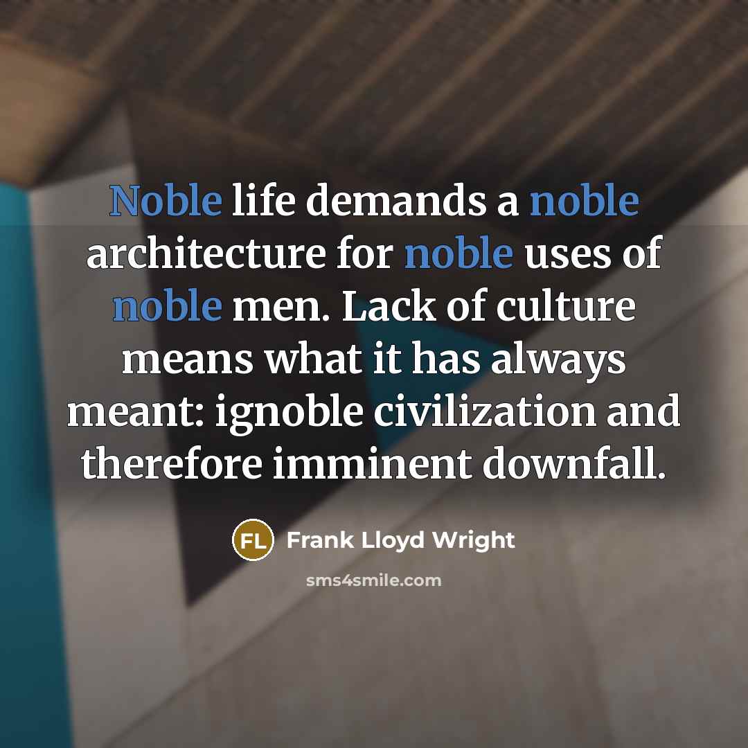 “Noble life demands a noble architecture for noble uses of noble men. Lack of culture means what it has always meant: ignoble civilization and therefore imminent downfall.” quote by Frank Lloyd Wright