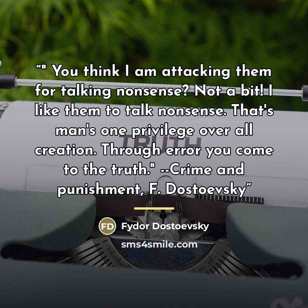 “‎" You think I am attacking them for talking nonsense? Not a bit! I like them to talk nonsense. That's man's one privilege over all creation. Through error you come to the truth." --Crime and punishment, F. Dostoevsky” quote by Anonymous