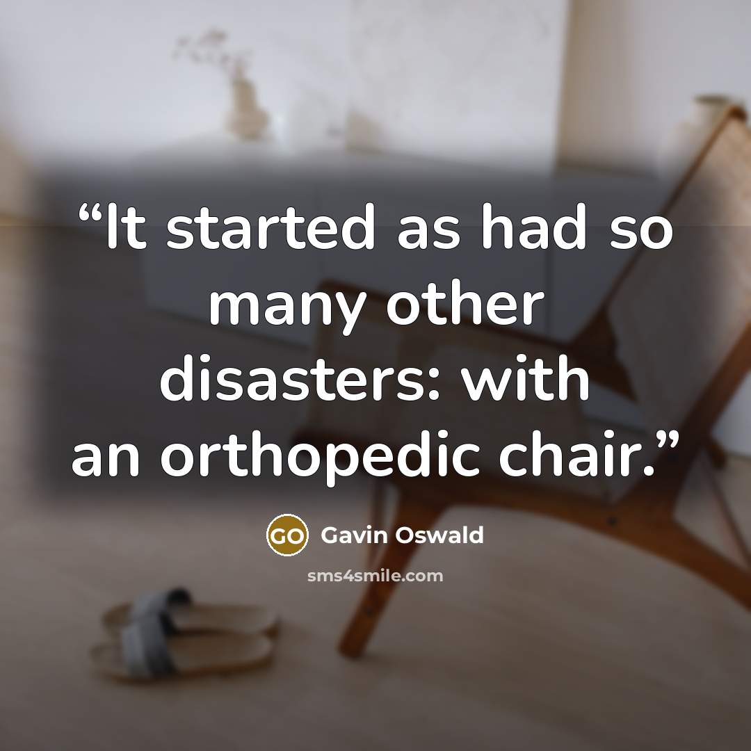 “It started as had so many other disasters: with an orthopedic chair.” quote by Gavin Oswald