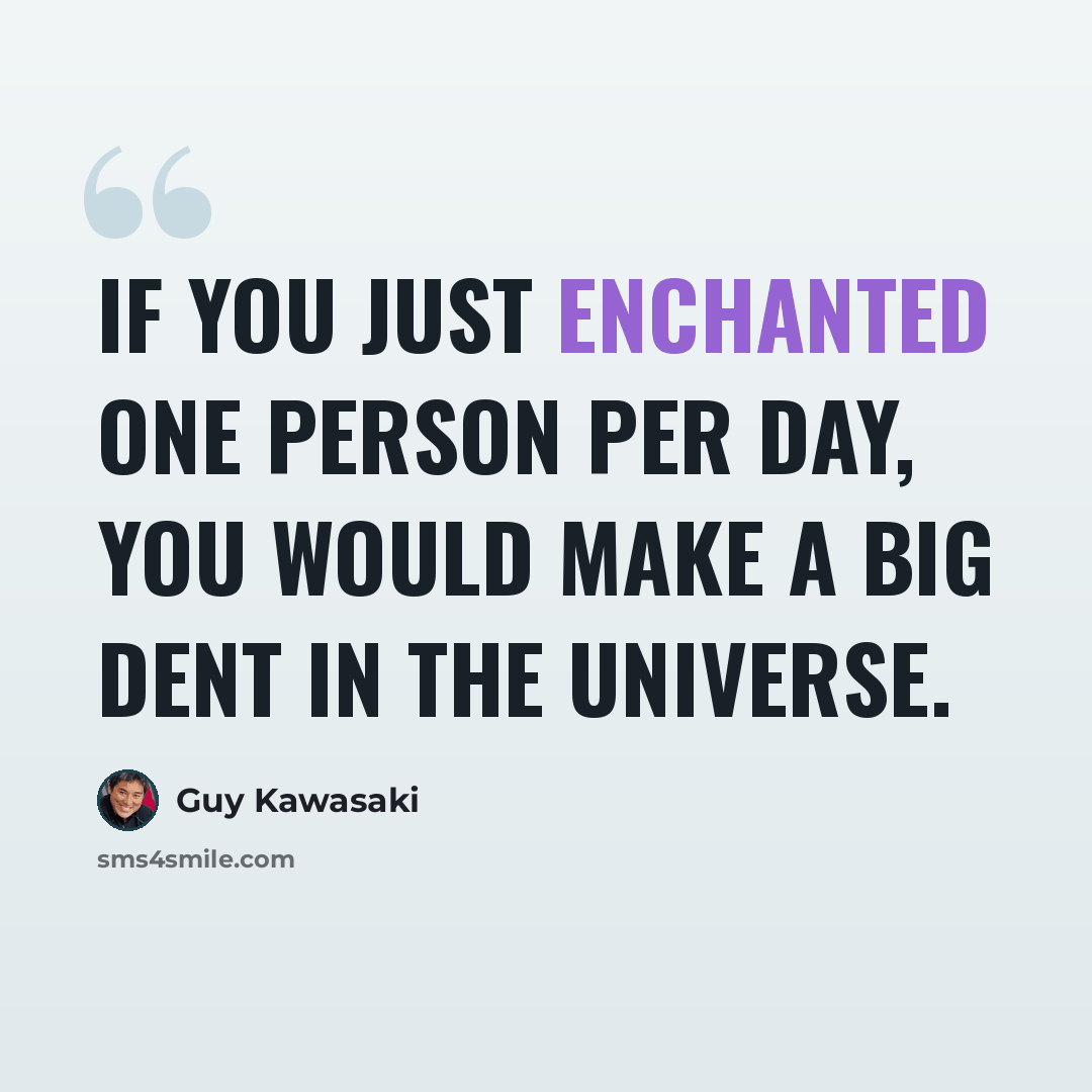 “If you just enchanted one person per day, you would make a big dent in the universe.” quote by Guy Kawasaki