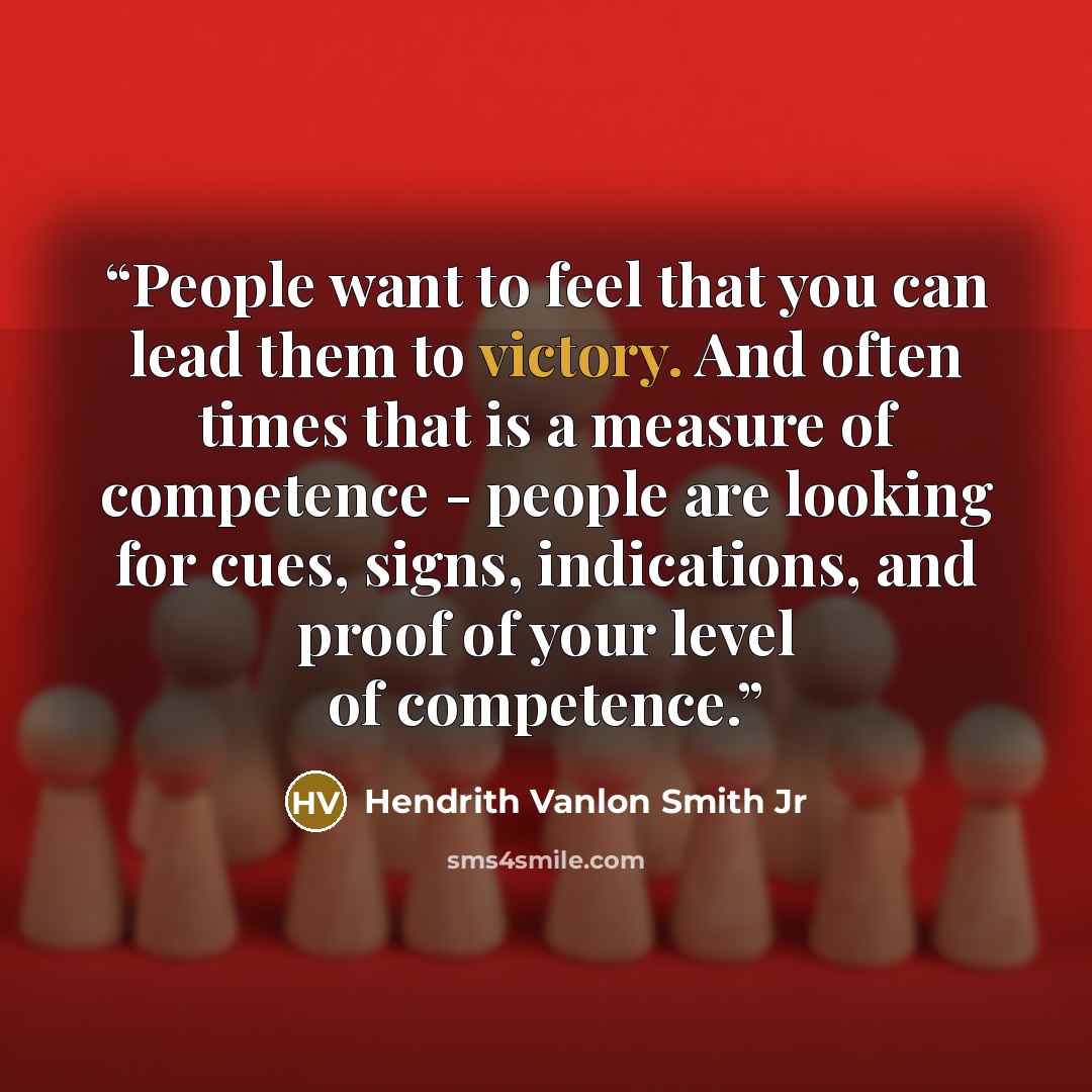 “People want to feel that you can lead them to victory. And often times that is a measure of competence - people are looking for cues, signs, indications, and proof of your level of competence.” quote by Hendrith Vanlon Smith Jr