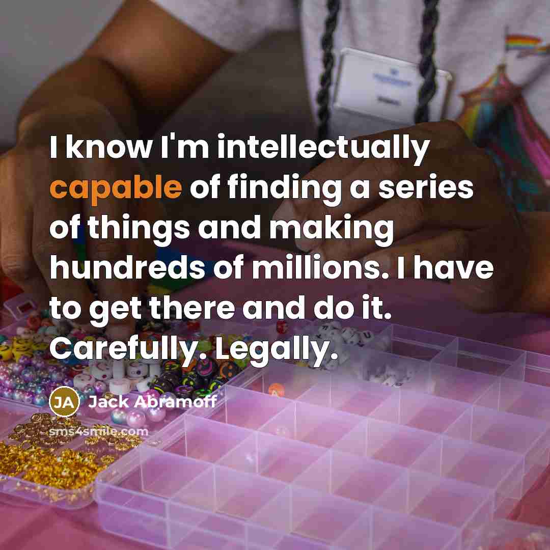 “I know I'm intellectually capable of finding a series of things and making hundreds of millions. I have to get there and do it. Carefully. Legally.” quote by Jack Abramoff