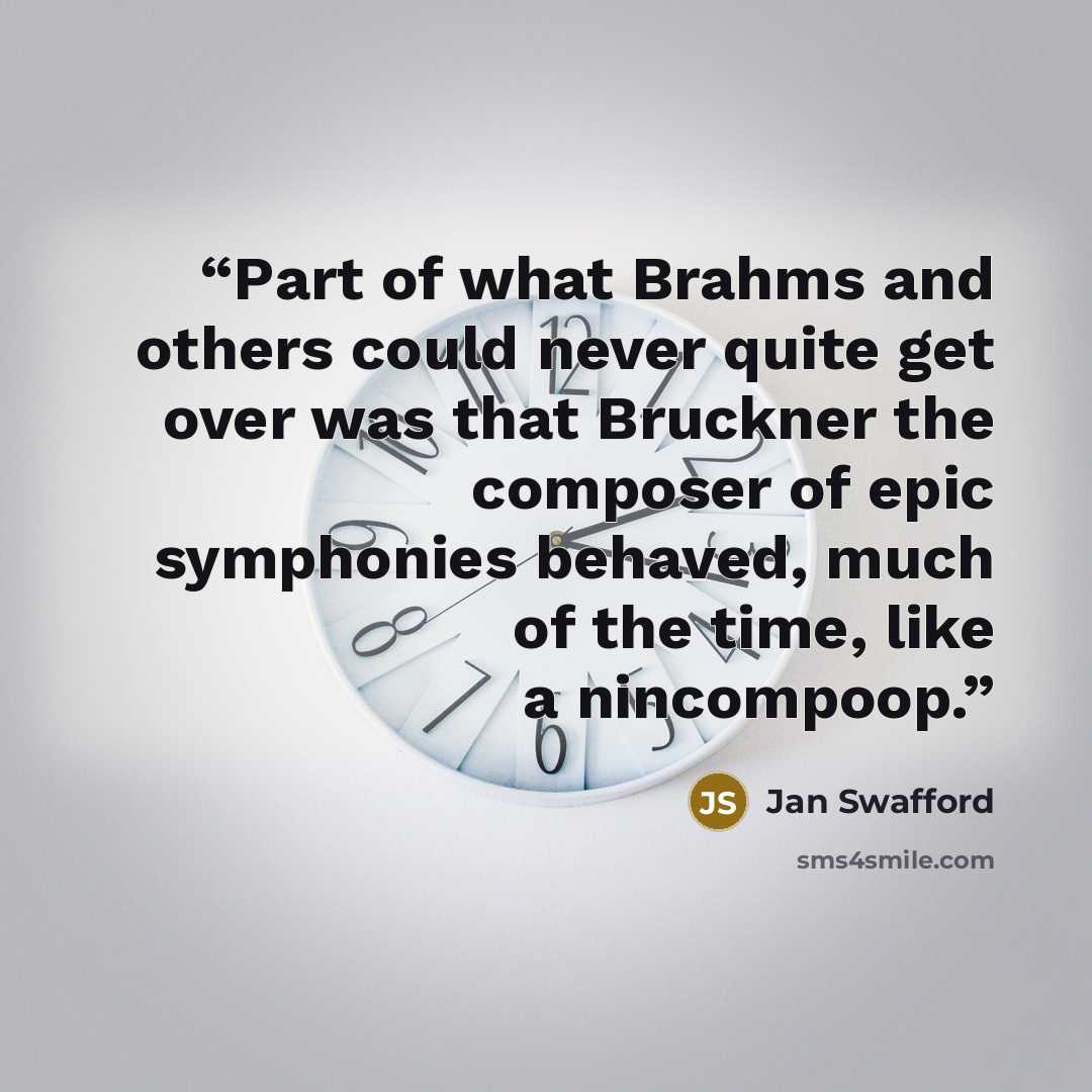 “Part of what Brahms and others could never quite get over was that Bruckner the composer of epic symphonies behaved, much of the time, like a nincompoop.” quote by Jan Swafford