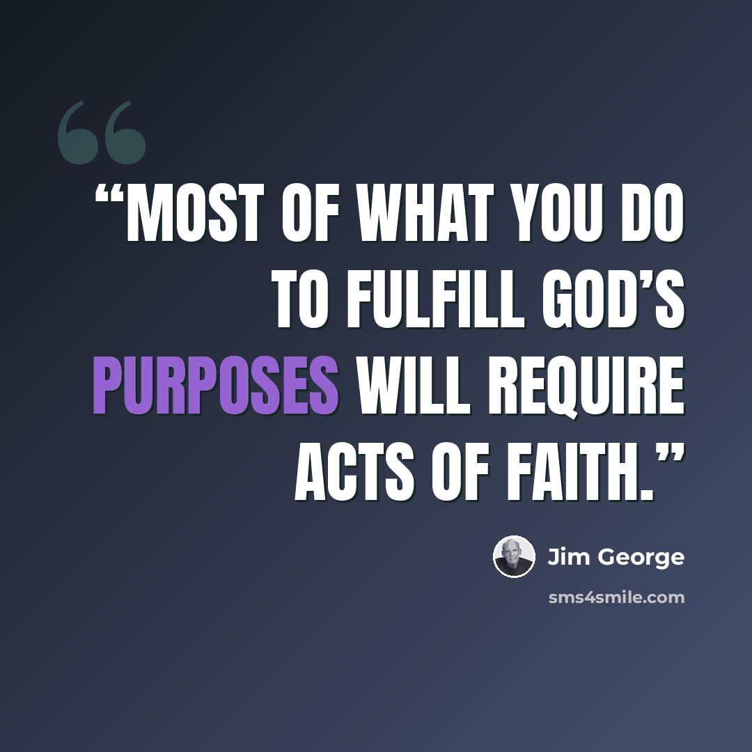 “Most of what you do to fulfill God’s purposes will require acts of faith.” quote by Jim George