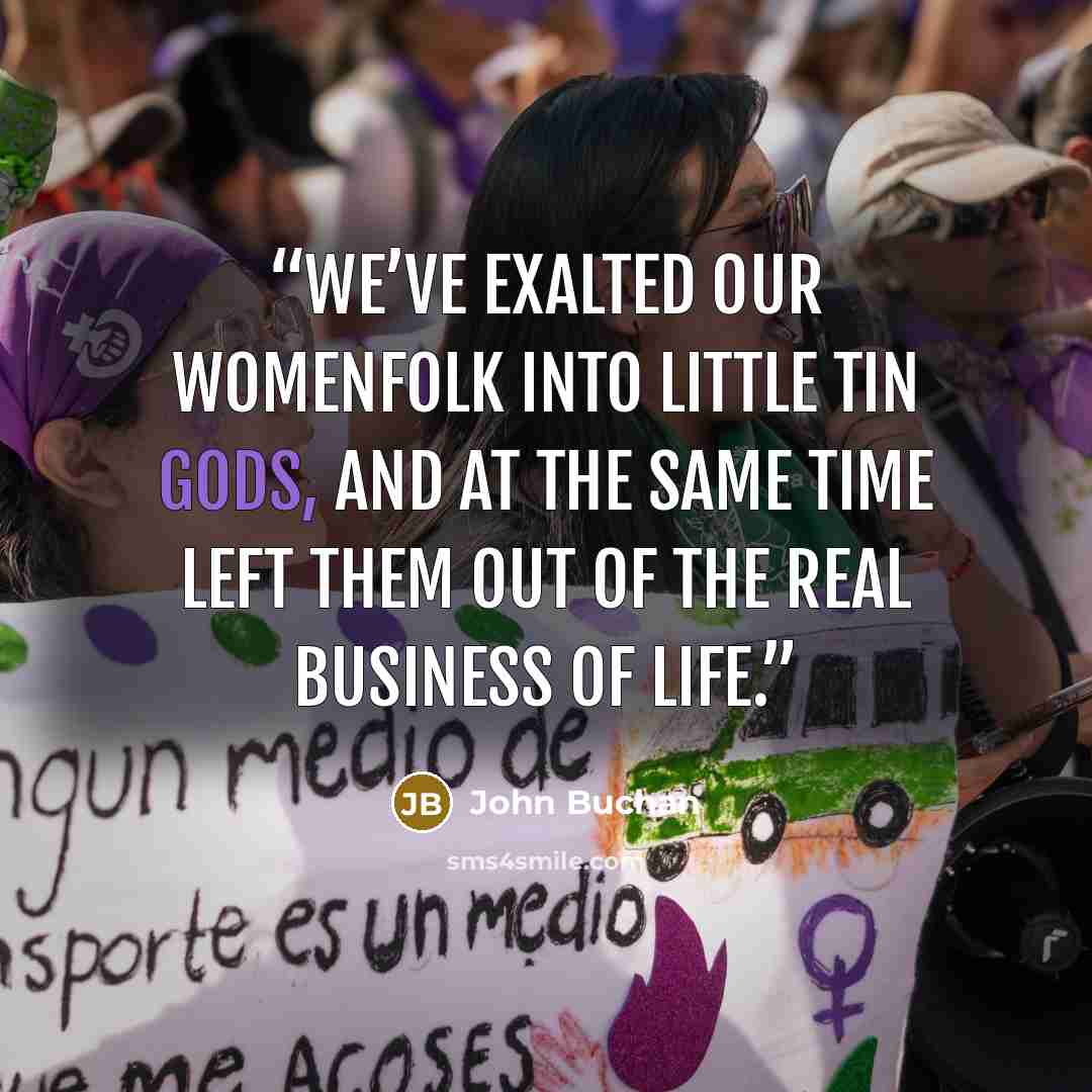 “We’ve exalted our womenfolk into little tin gods, and at the same time left them out of the real business of life.” quote by John Buchan