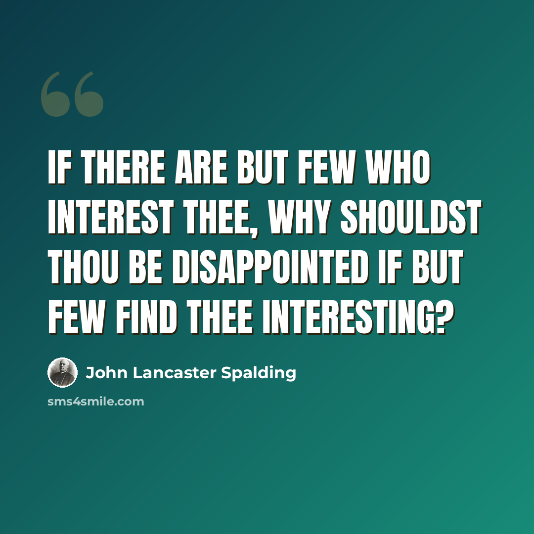 “If there are but few who interest thee, why shouldst thou be disappointed if but few find thee interesting?” quote by John Lancaster Spalding