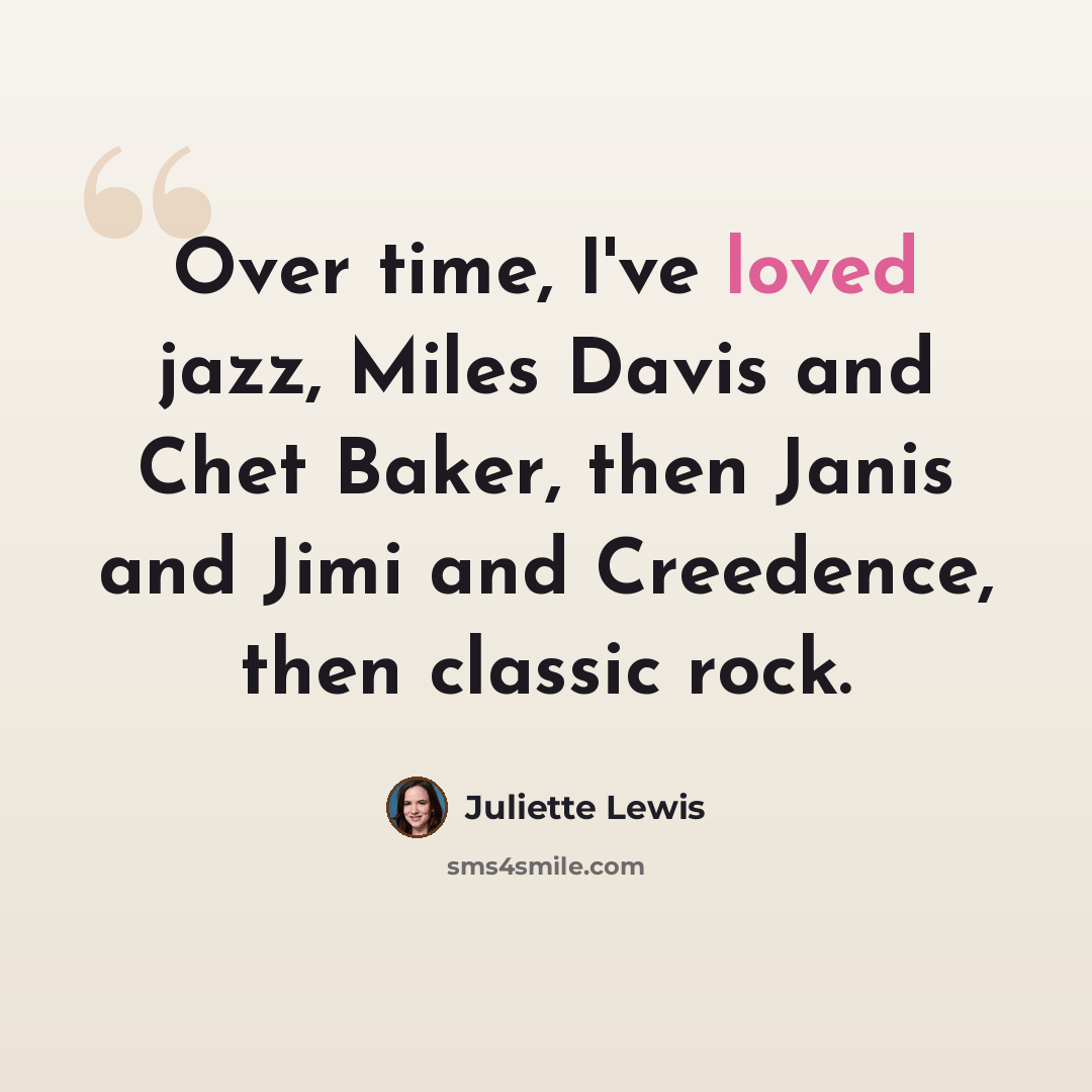 “Over time, I've loved jazz, Miles Davis and Chet Baker, then Janis and Jimi and Creedence, then classic rock.” quote by Juliette Lewis