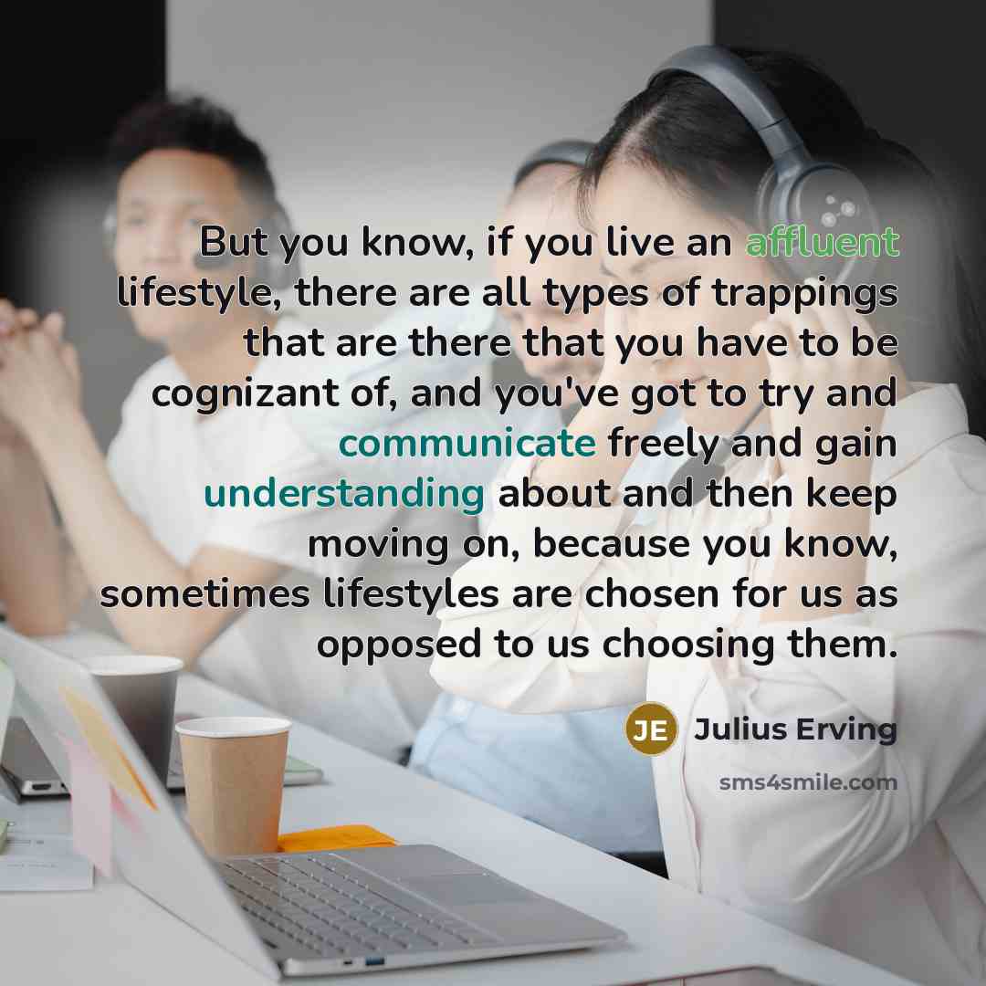 “But you know, if you live an affluent lifestyle, there are all types of trappings that are there that you have to be cognizant of, and you've got to try and communicate freely and gain understanding about and then keep moving on, because you know, sometimes lifestyles are chosen for us as opposed…” quote by Julius Erving