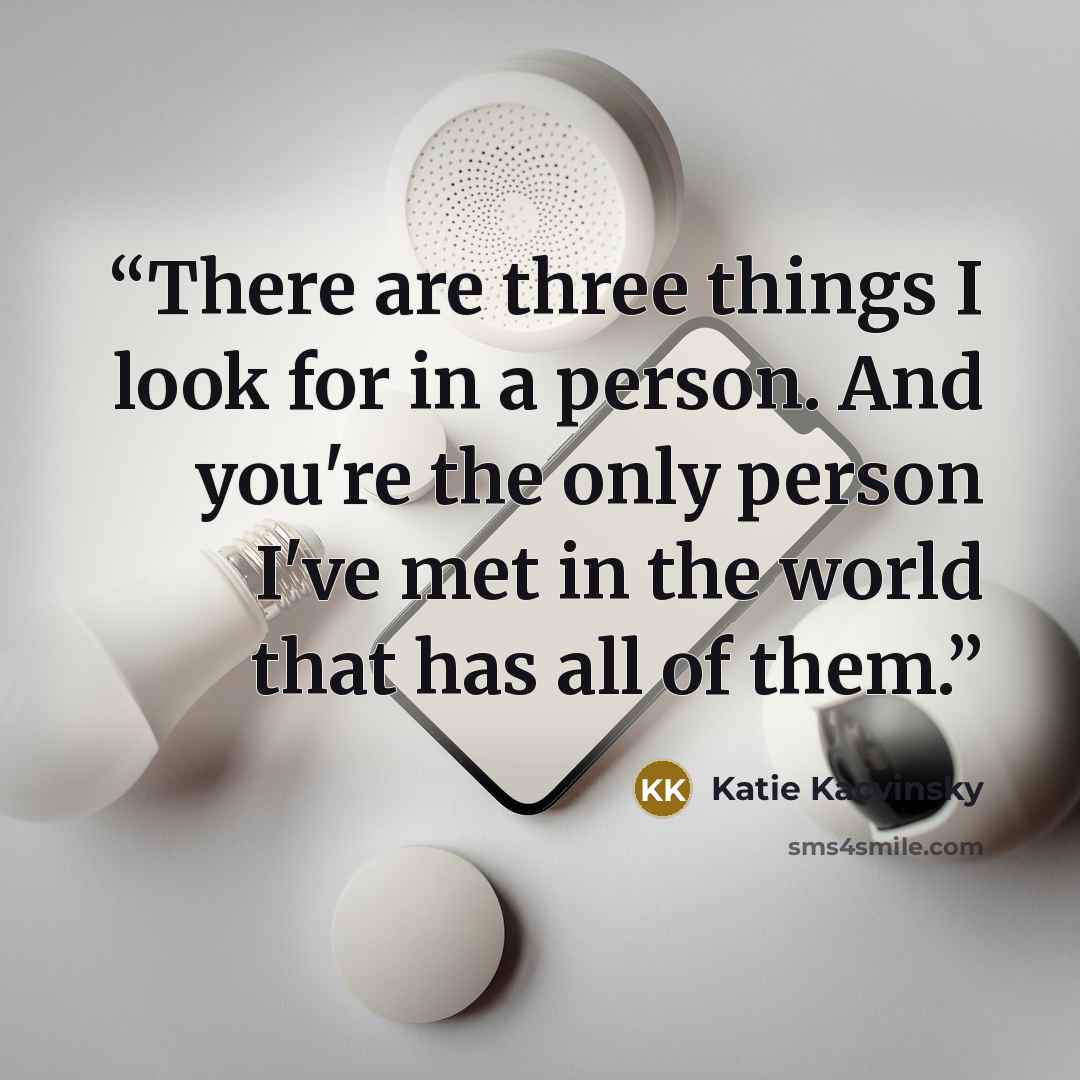 “There are three things I look for in a person. And you're the only person I've met in the world that has all of them.” quote by Katie Kacvinsky