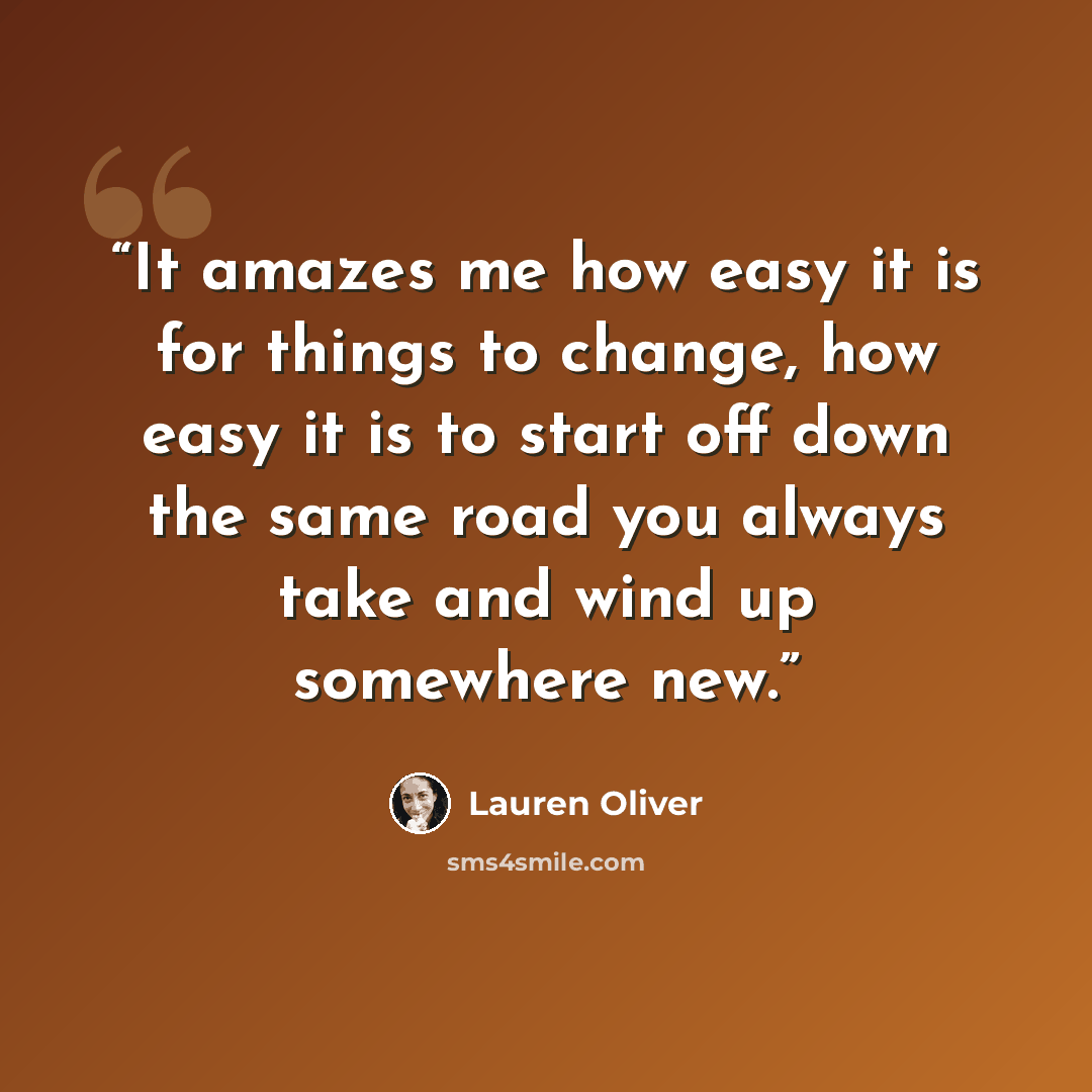“It amazes me how easy it is for things to change, how easy it is to start off down the same road you always take and wind up somewhere new.” quote by Lauren Oliver