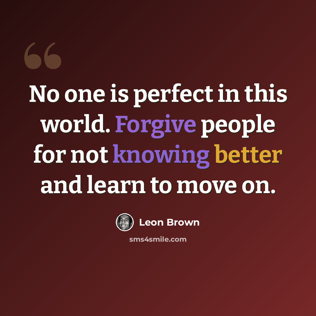 “No one is perfect in this world. Forgive people for not knowing better and learn to move on.” quote by Leon Brown
