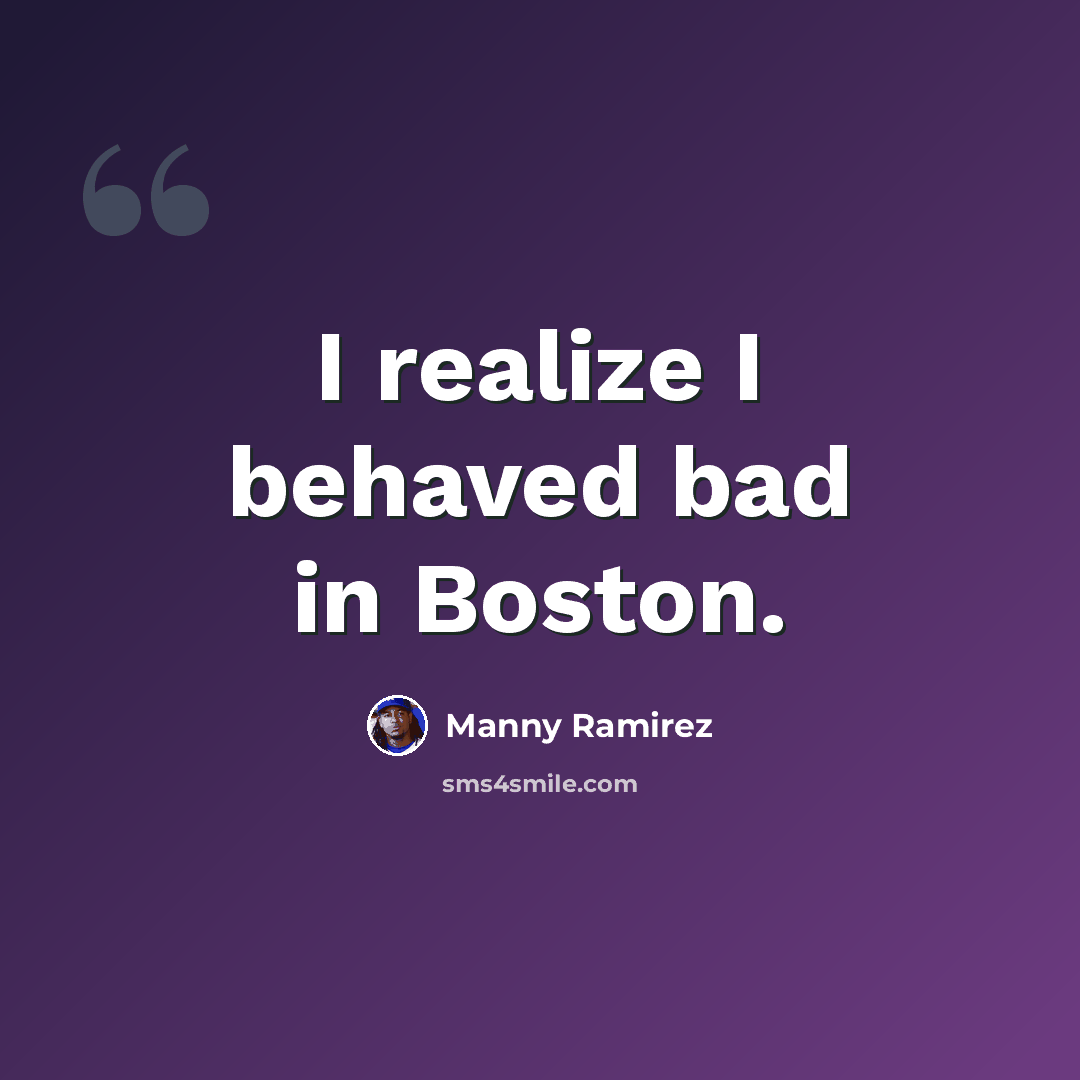 “I realize I behaved bad in Boston.” quote by Manny Ramirez