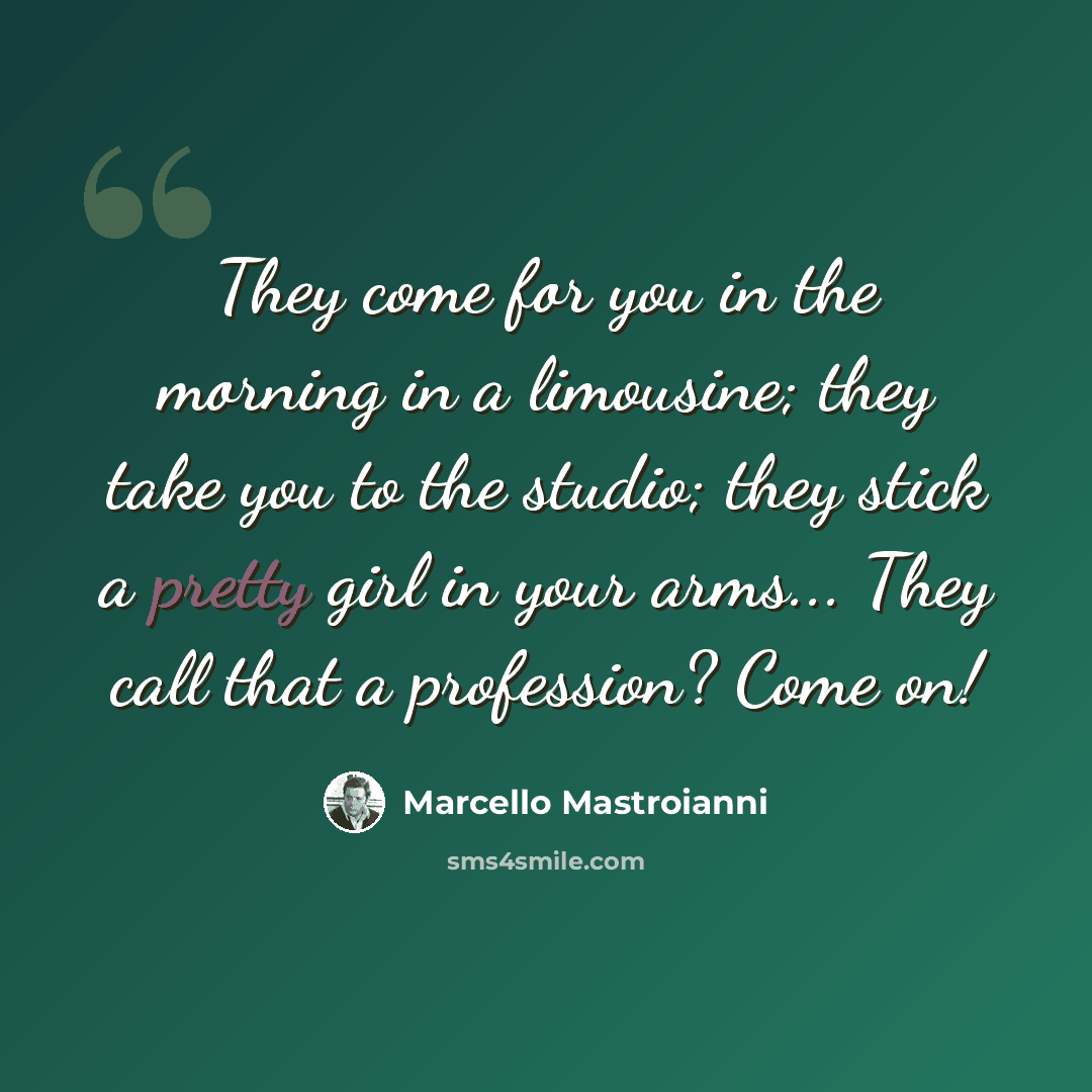 “They come for you in the morning in a limousine; they take you to the studio; they stick a pretty girl in your arms... They call that a profession? Come on!” quote by Marcello Mastroianni