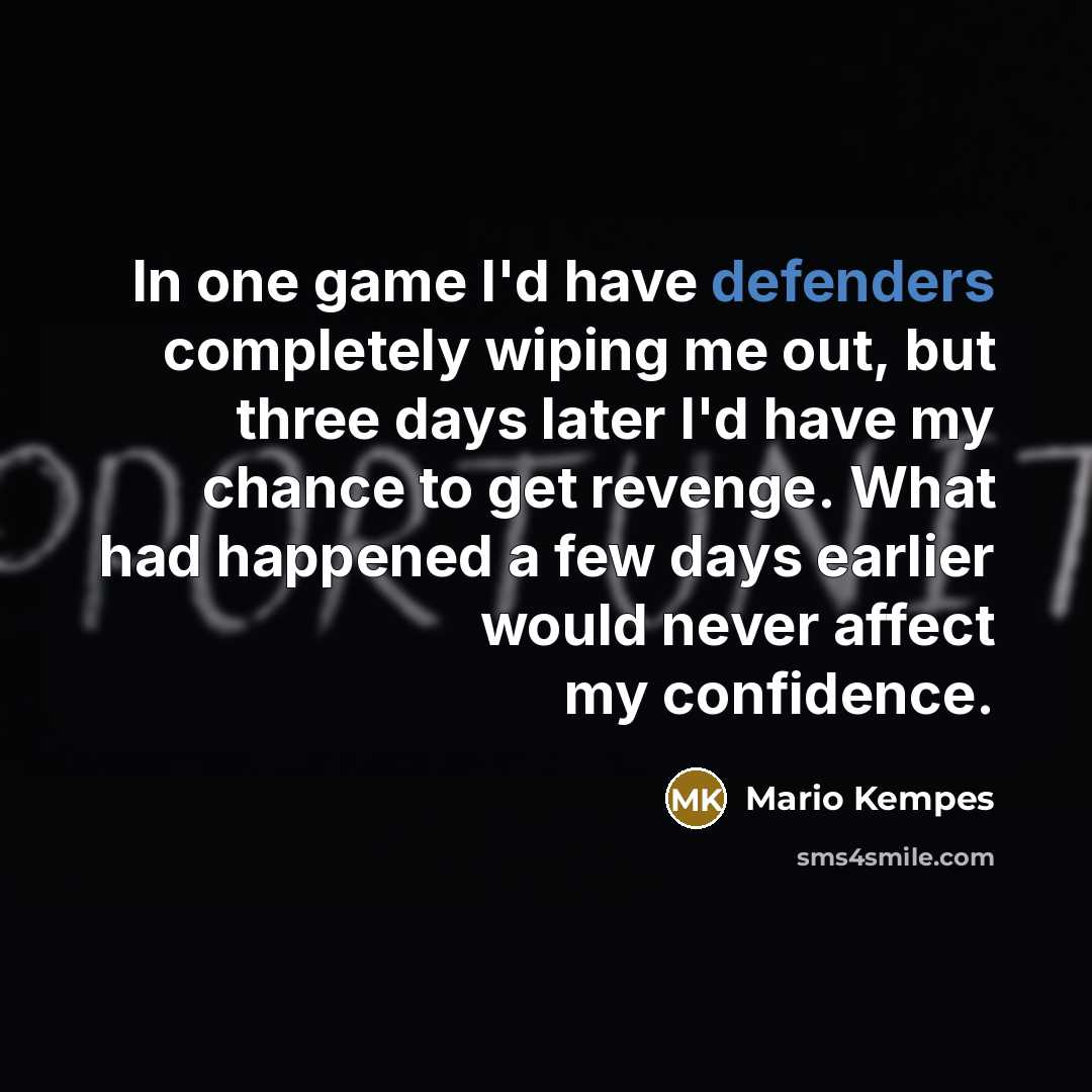 “In one game I'd have defenders completely wiping me out, but three days later I'd have my chance to get revenge. What had happened a few days earlier would never affect my confidence.” quote by Mario Kempes