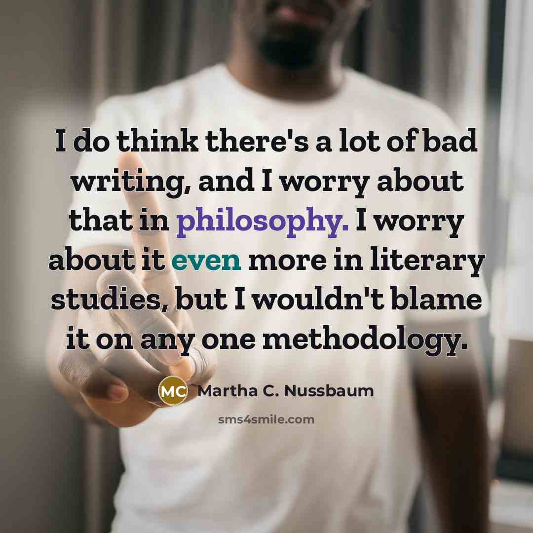 “I do think there's a lot of bad writing, and I worry about that in philosophy. I worry about it even more in literary studies, but I wouldn't blame it on any one methodology.” quote by Martha C. Nussbaum
