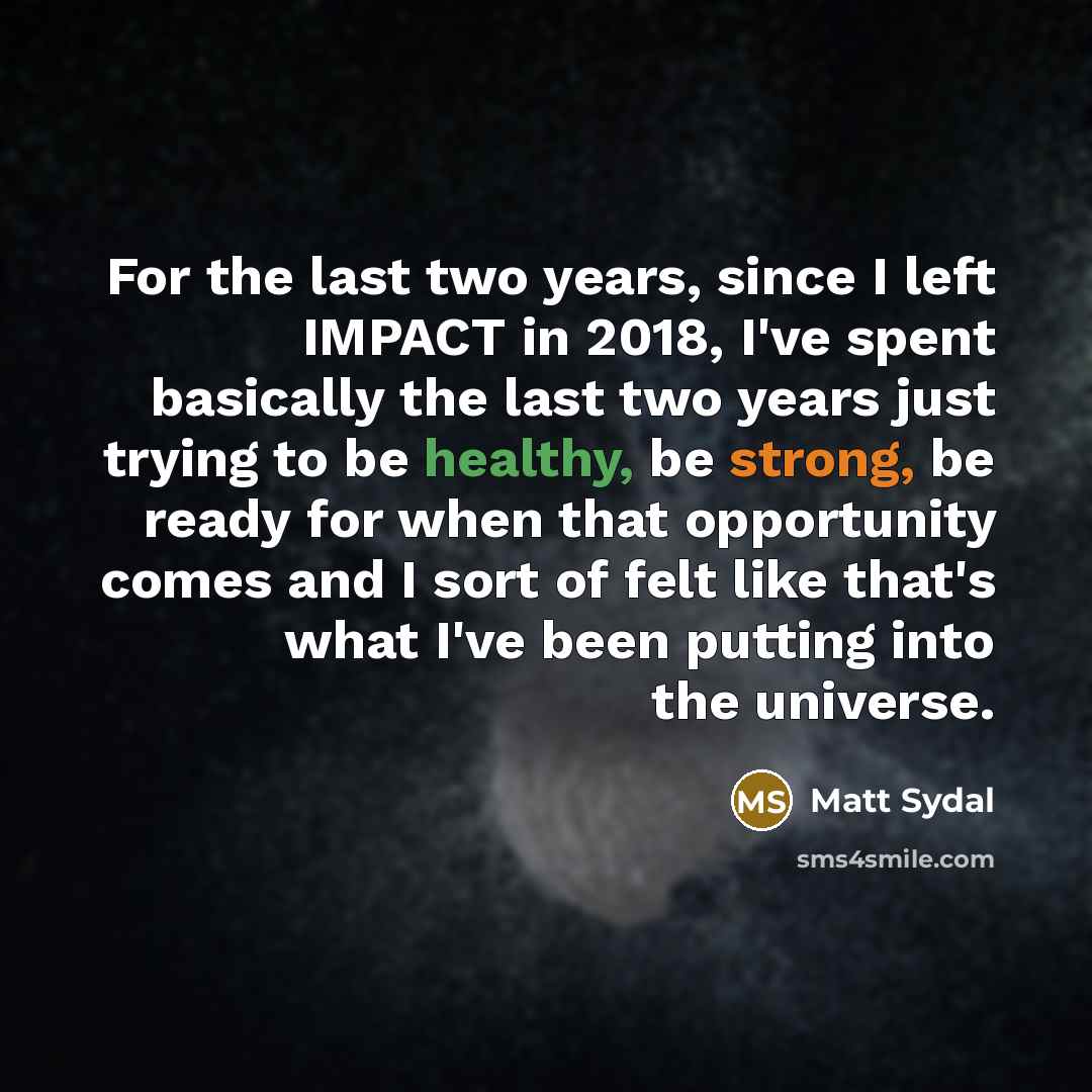 “For the last two years, since I left IMPACT in 2018, I've spent basically the last two years just trying to be healthy, be strong, be ready for when that opportunity comes and I sort of felt like that's what I've been putting into the universe.” quote by Matt Sydal