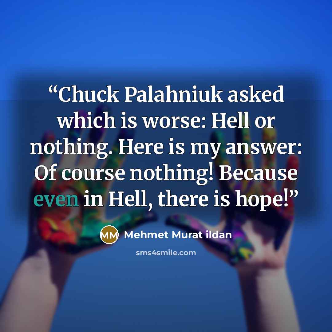 “Chuck Palahniuk asked which is worse: Hell or nothing. Here is my answer: Of course nothing! Because even in Hell, there is hope!” quote by Mehmet Murat ildan