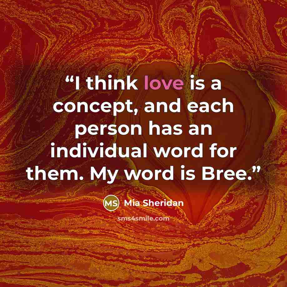“I think love is a concept, and each person has an individual word for them. My word is Bree.” quote by Mia Sheridan