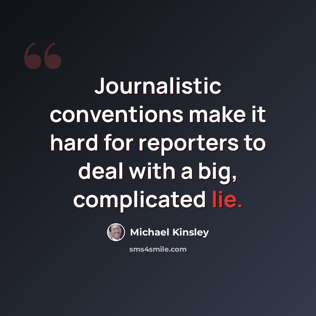 “Journalistic conventions make it hard for reporters to deal with a big, complicated lie.” quote by Michael Kinsley