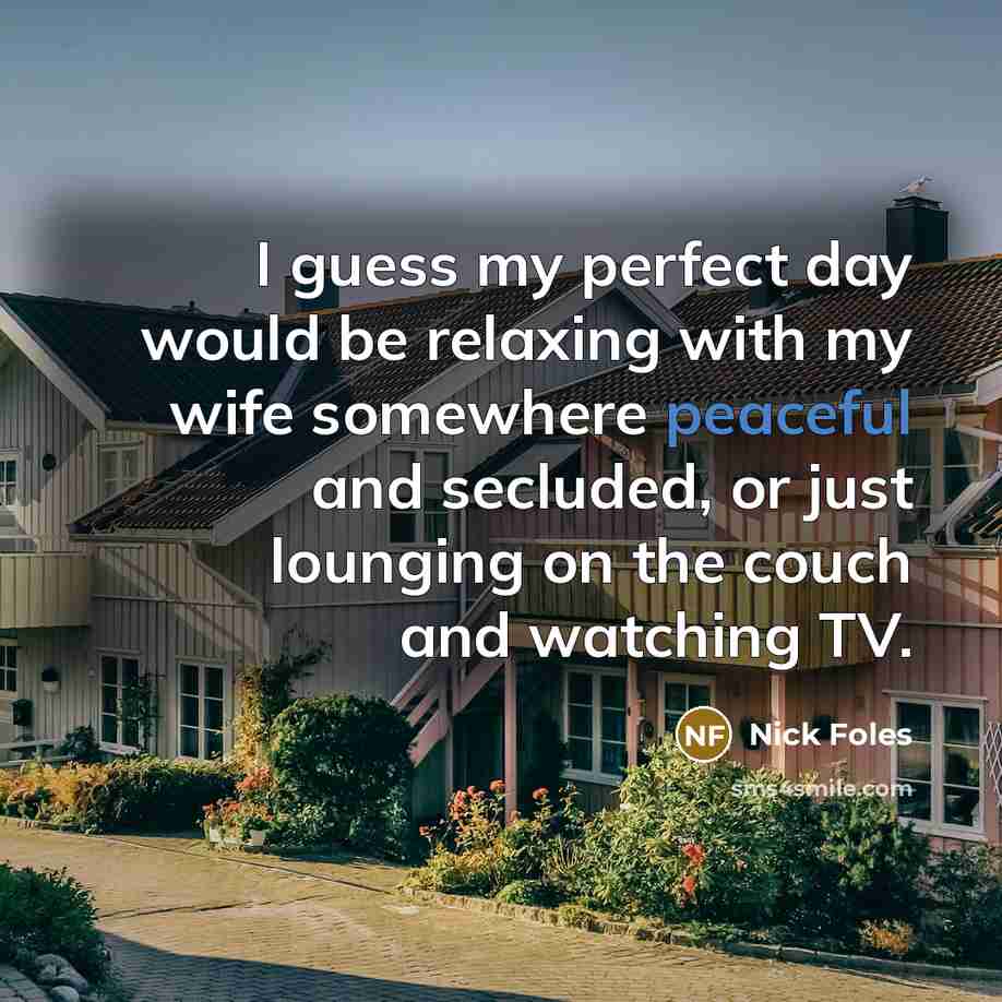 “I guess my perfect day would be relaxing with my wife somewhere peaceful and secluded, or just lounging on the couch and watching TV.” quote by Nick Foles