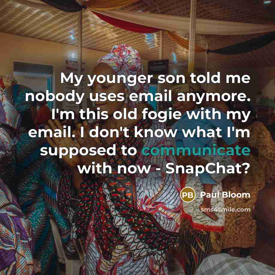 “My younger son told me nobody uses email anymore. I'm this old fogie with my email. I don't know what I'm supposed to communicate with now - SnapChat?” quote by Paul Bloom