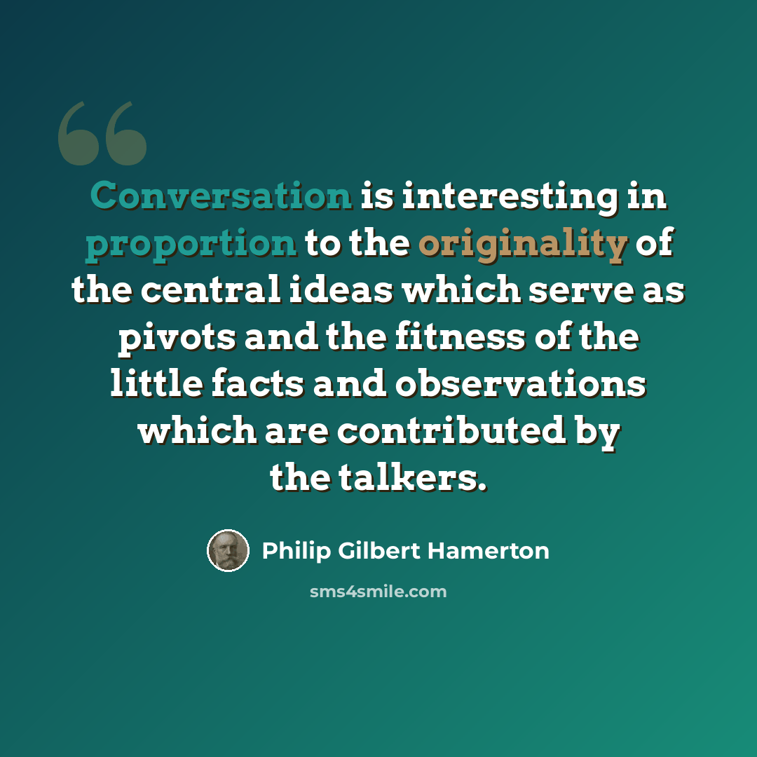 “Conversation is interesting in proportion to the originality of the central ideas which serve as pivots and the fitness of the little facts and observations which are contributed by the talkers.” quote by Philip Gilbert Hamerton