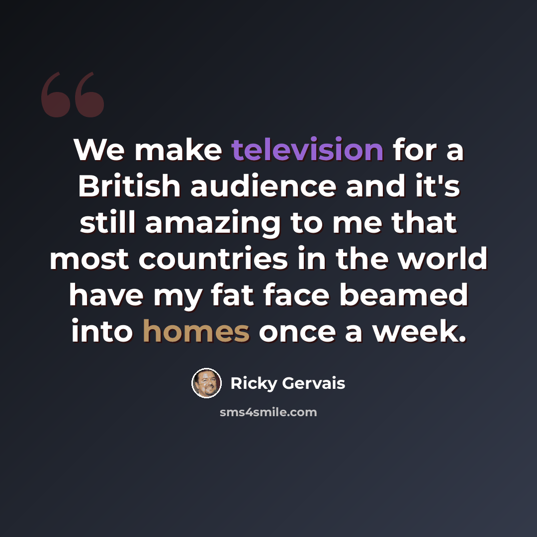 “We make television for a British audience and it's still amazing to me that most countries in the world have my fat face beamed into homes once a week.” quote by Ricky Gervais