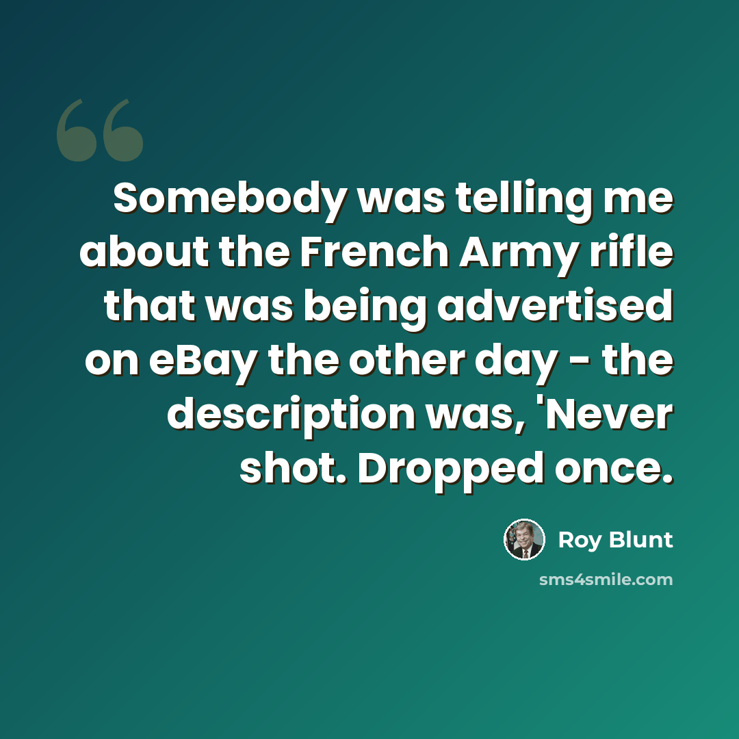 “Somebody was telling me about the French Army rifle that was being advertised on eBay the other day - the description was, 'Never shot. Dropped once.” quote by Roy Blunt