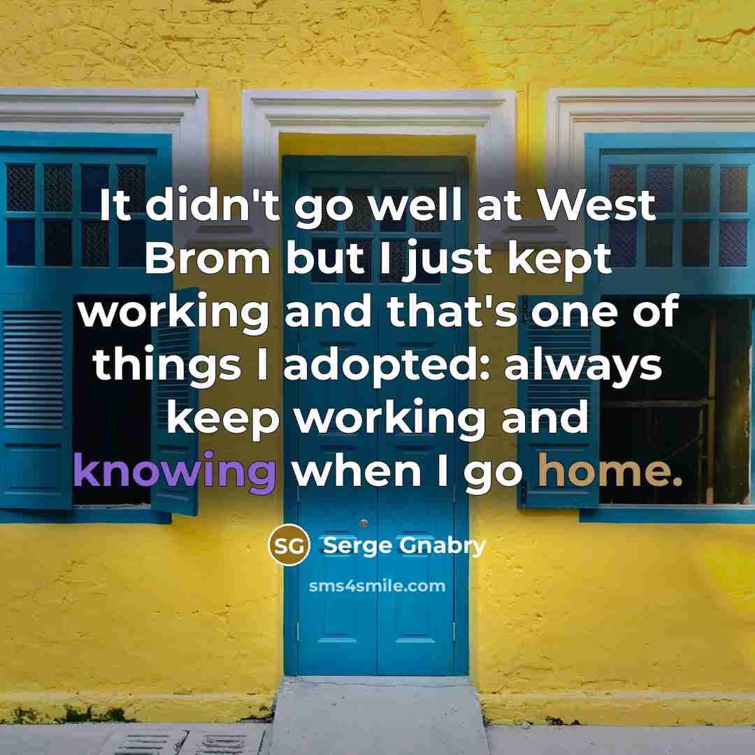 “It didn't go well at West Brom but I just kept working and that's one of things I adopted: always keep working and knowing when I go home.” quote by Serge Gnabry