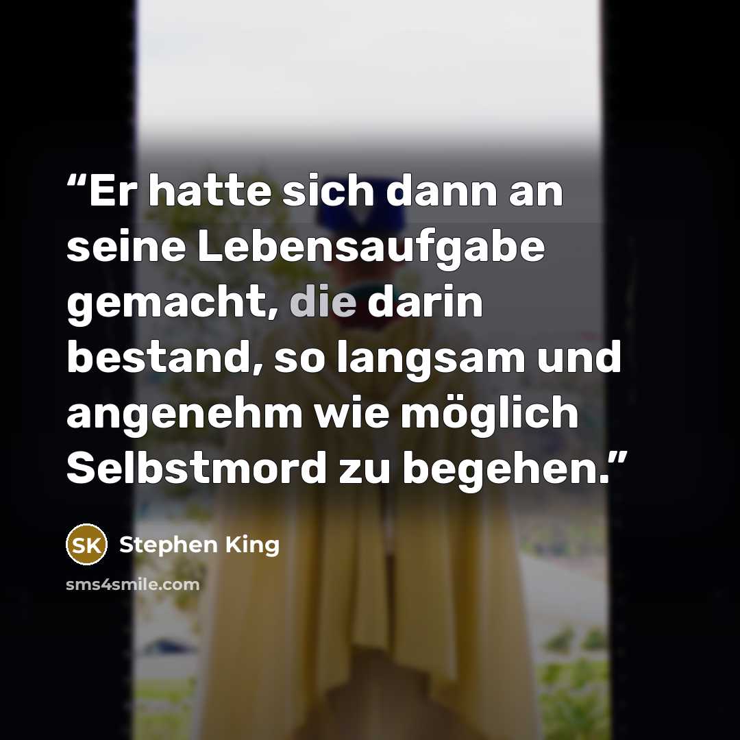 “Er hatte sich dann an seine Lebensaufgabe gemacht, die darin bestand, so langsam und angenehm wie möglich Selbstmord zu begehen.” quote by Stephen King