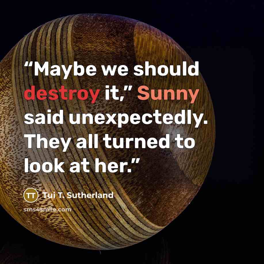 “Maybe we should destroy it,” Sunny said unexpectedly. They all turned to look at her.” quote by Tui T. Sutherland