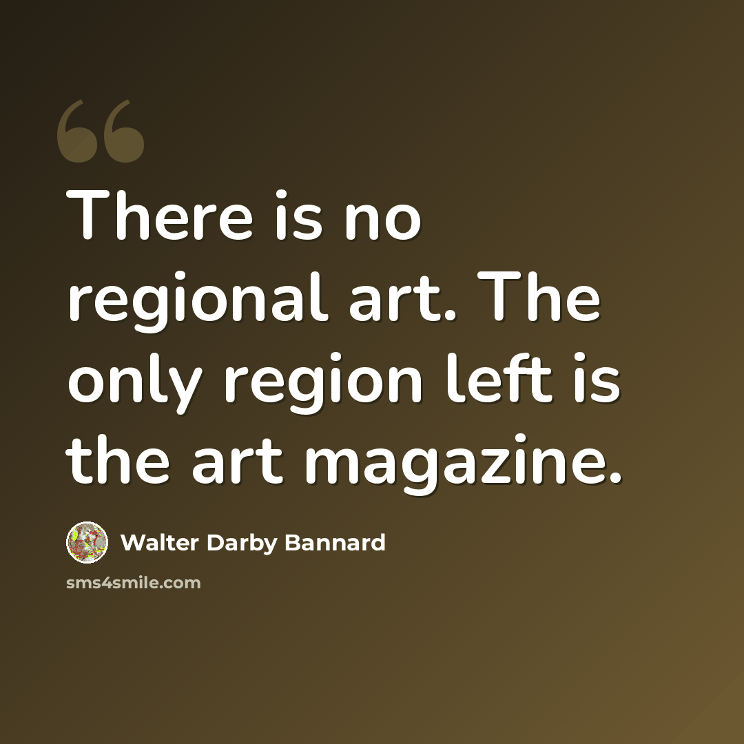 “There is no regional art. The only region left is the art magazine.” quote by Walter Darby Bannard