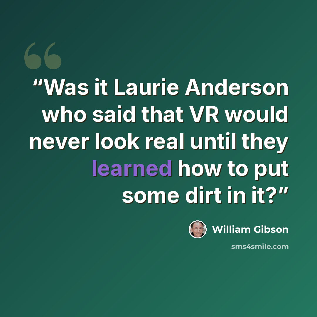 “Was it Laurie Anderson who said that VR would never look real until they learned how to put some dirt in it?” quote by William Gibson