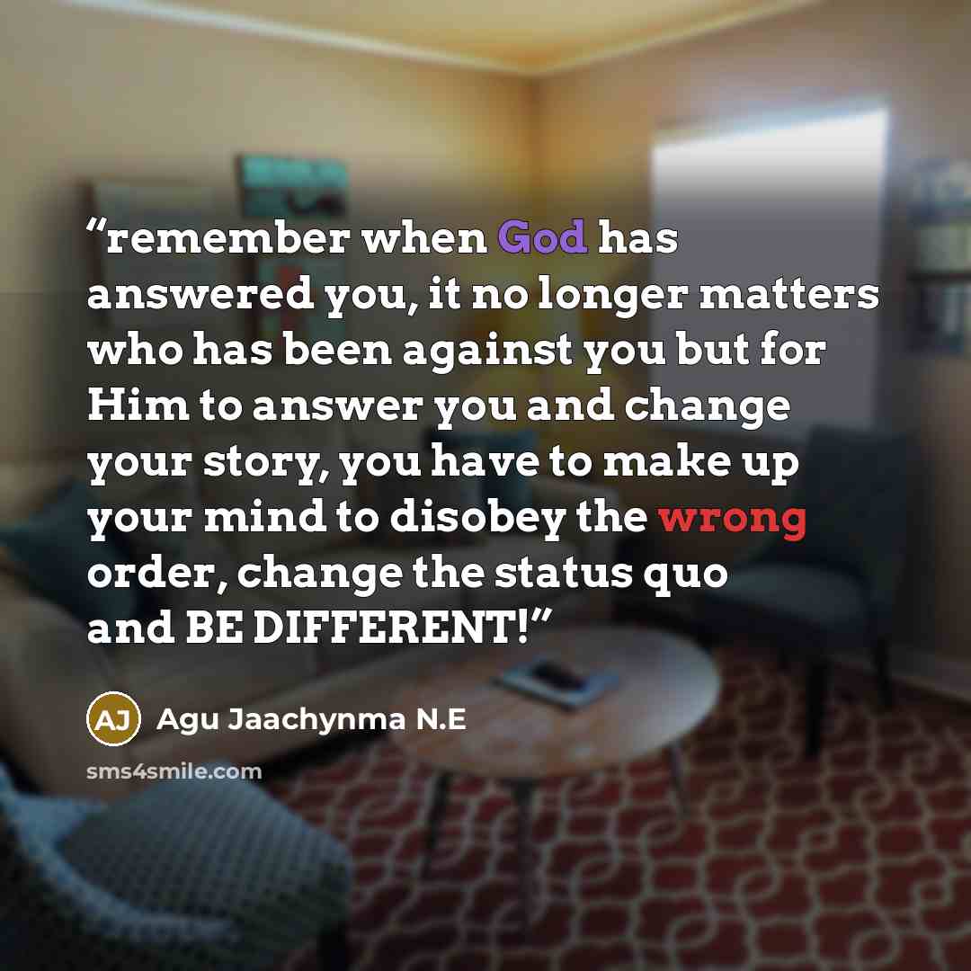 “remember when God has answered you, it no longer matters who has been against you but for Him to answer you and change your story, you have to make up your mind to disobey the wrong order, change the status quo and BE DIFFERENT!” quote by Agu Jaachynma N.E