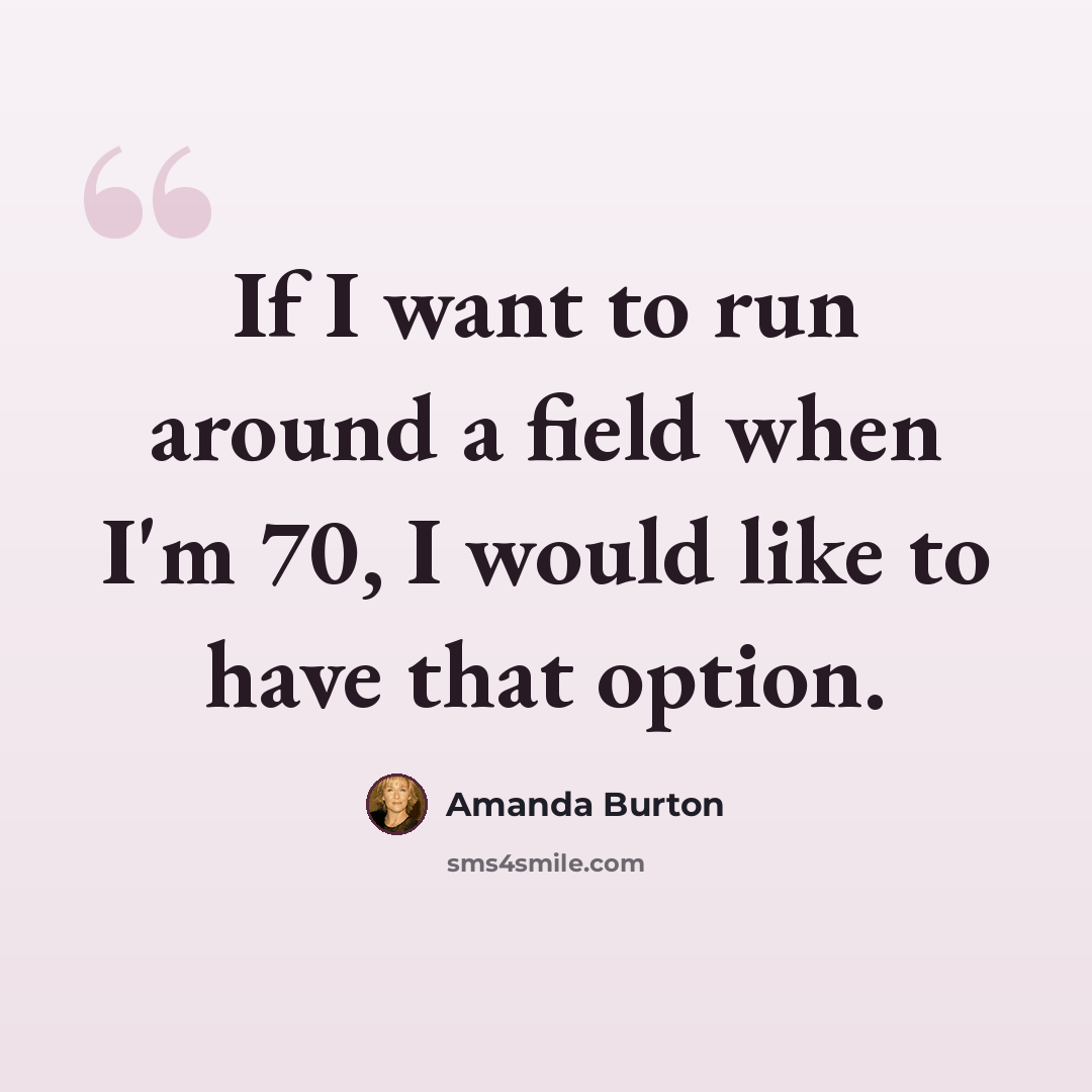 “If I want to run around a field when I'm 70, I would like to have that option.” quote by Amanda Burton