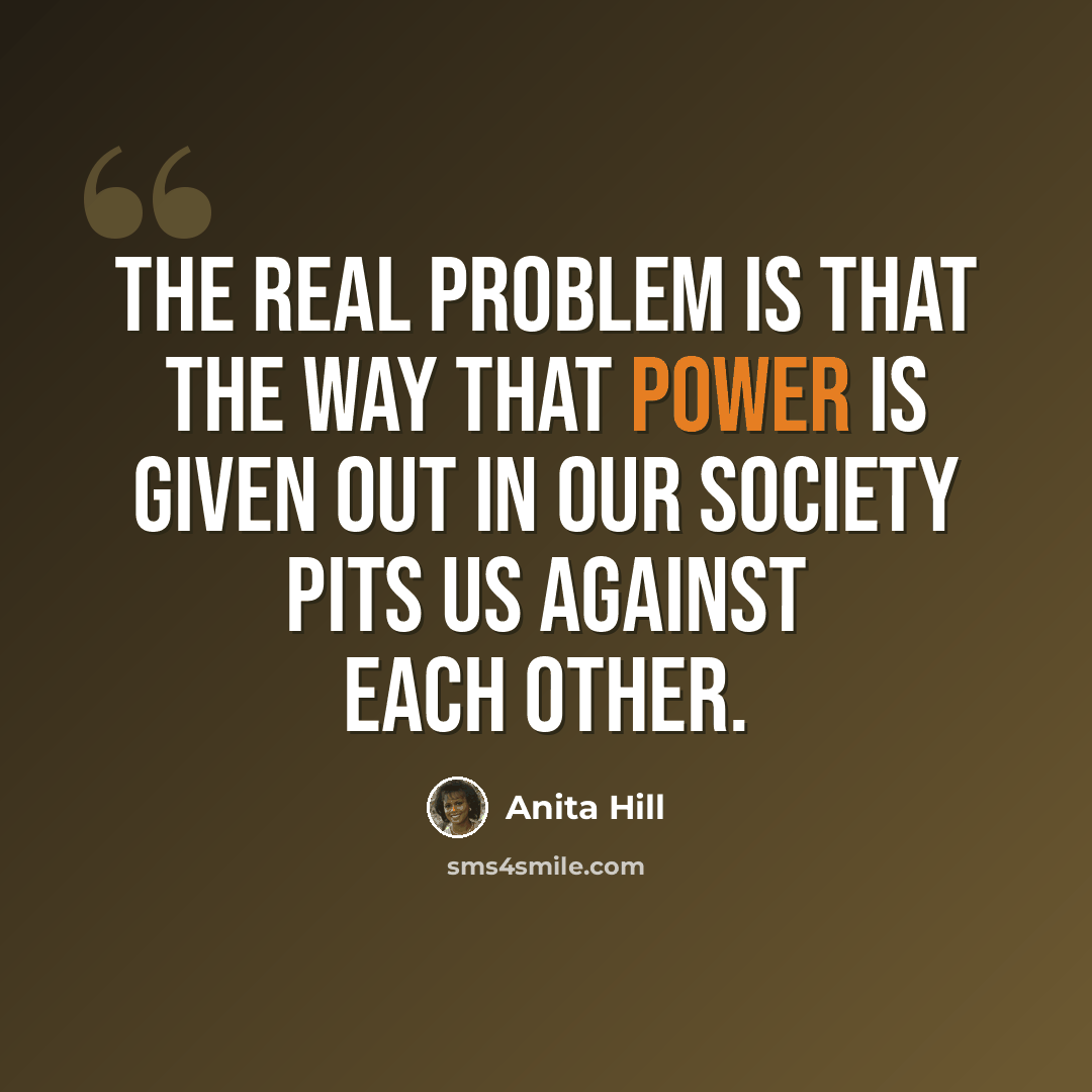 “The real problem is that the way that power is given out in our society pits us against each other.” quote by Anita Hill