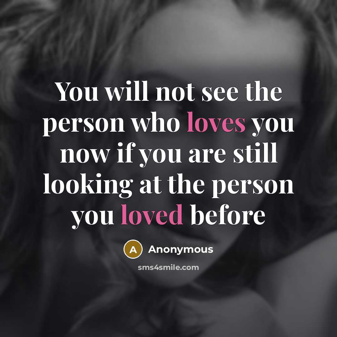 “You will not see the person who loves you now if you are still looking at the person you loved before” quote by Anonymous