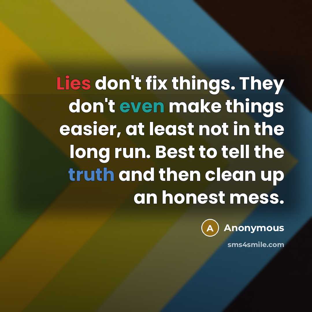 “Lies don't fix things. They don't even make things easier, at least not in the long run. Best to tell the truth and then clean up an honest mess.” quote by Anonymous