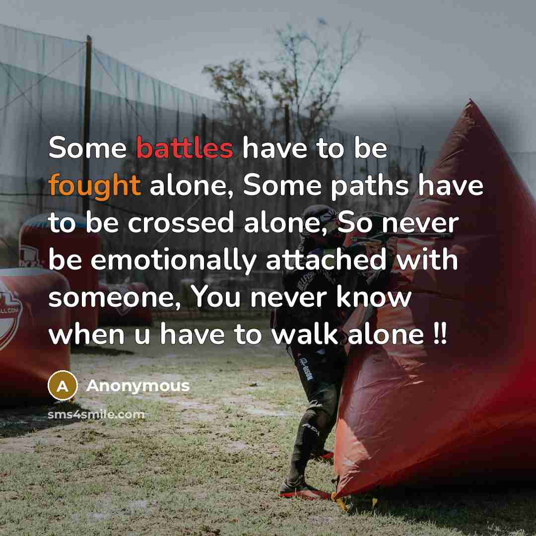 “Some battles have to be fought alone, Some paths have to be crossed alone, So never be emotionally attached with someone, You never know when u have to walk alone !!” quote by Anonymous
