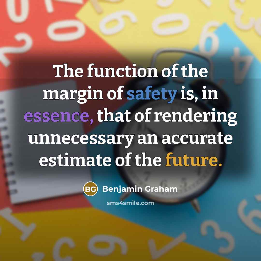 “The function of the margin of safety is, in essence, that of rendering unnecessary an accurate estimate of the future.” quote by Benjamin Graham