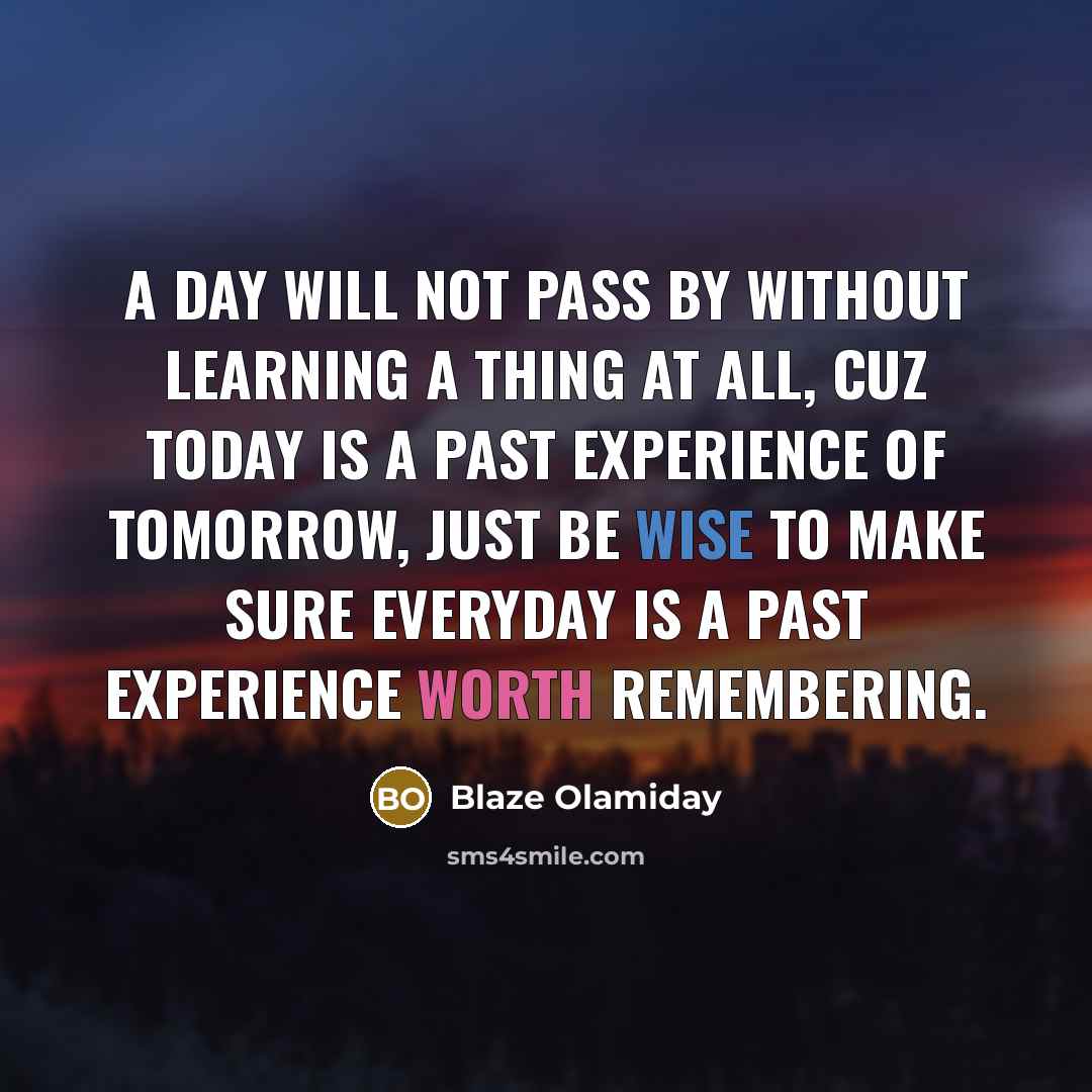 “A day will not pass by without learning a thing at all, cuz today is a past experience of tomorrow, just be wise to make sure everyday is a past experience worth remembering.” quote by Blaze Olamiday