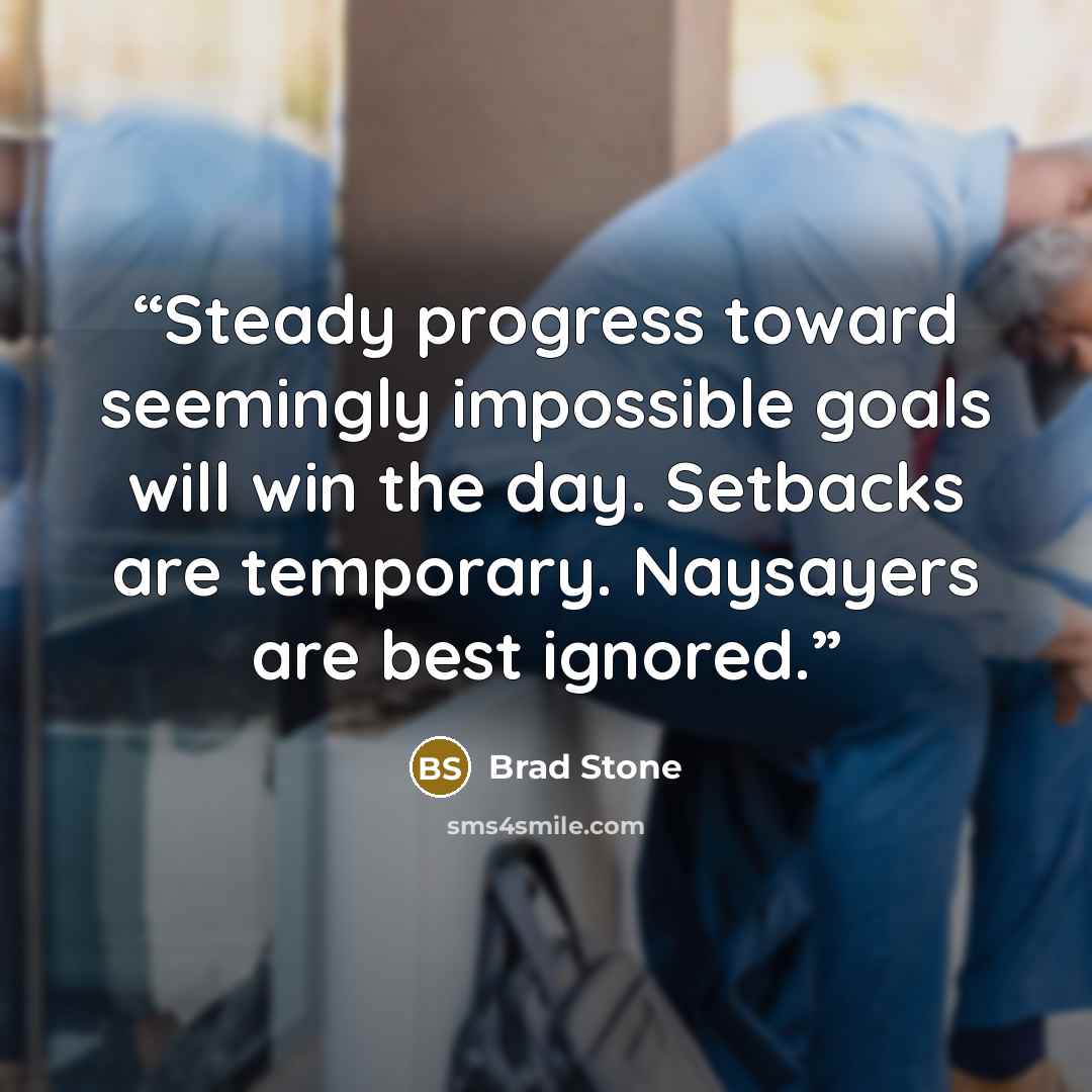 “Steady progress toward seemingly impossible goals will win the day. Setbacks are temporary. Naysayers are best ignored.” quote by Brad Stone