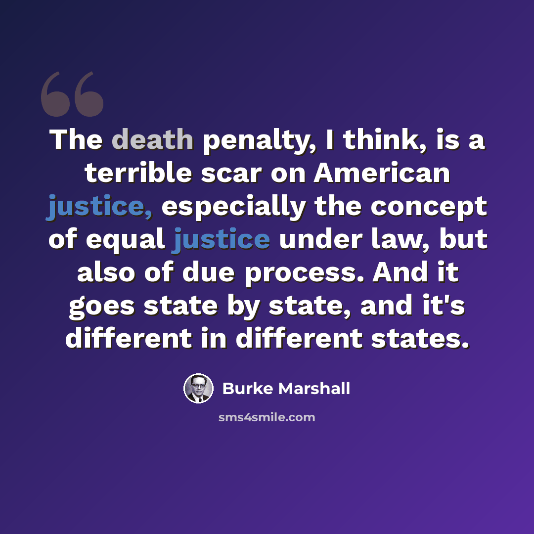 “The death penalty, I think, is a terrible scar on American justice, especially the concept of equal justice under law, but also of due process. And it goes state by state, and it's different in different states.” quote by Burke Marshall