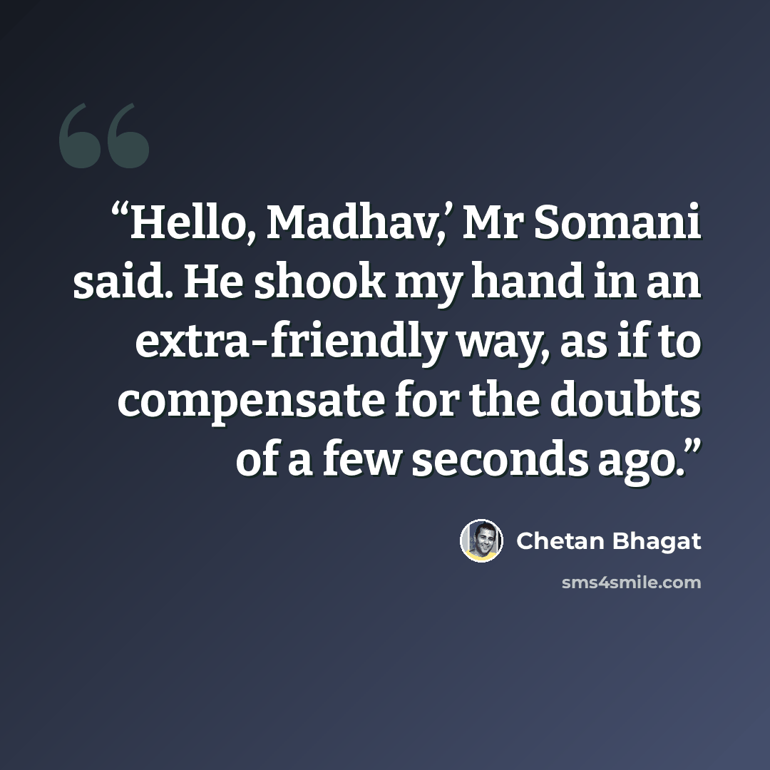 “Hello, Madhav,’ Mr Somani said. He shook my hand in an extra-friendly way, as if to compensate for the doubts of a few seconds ago.” quote by Chetan Bhagat