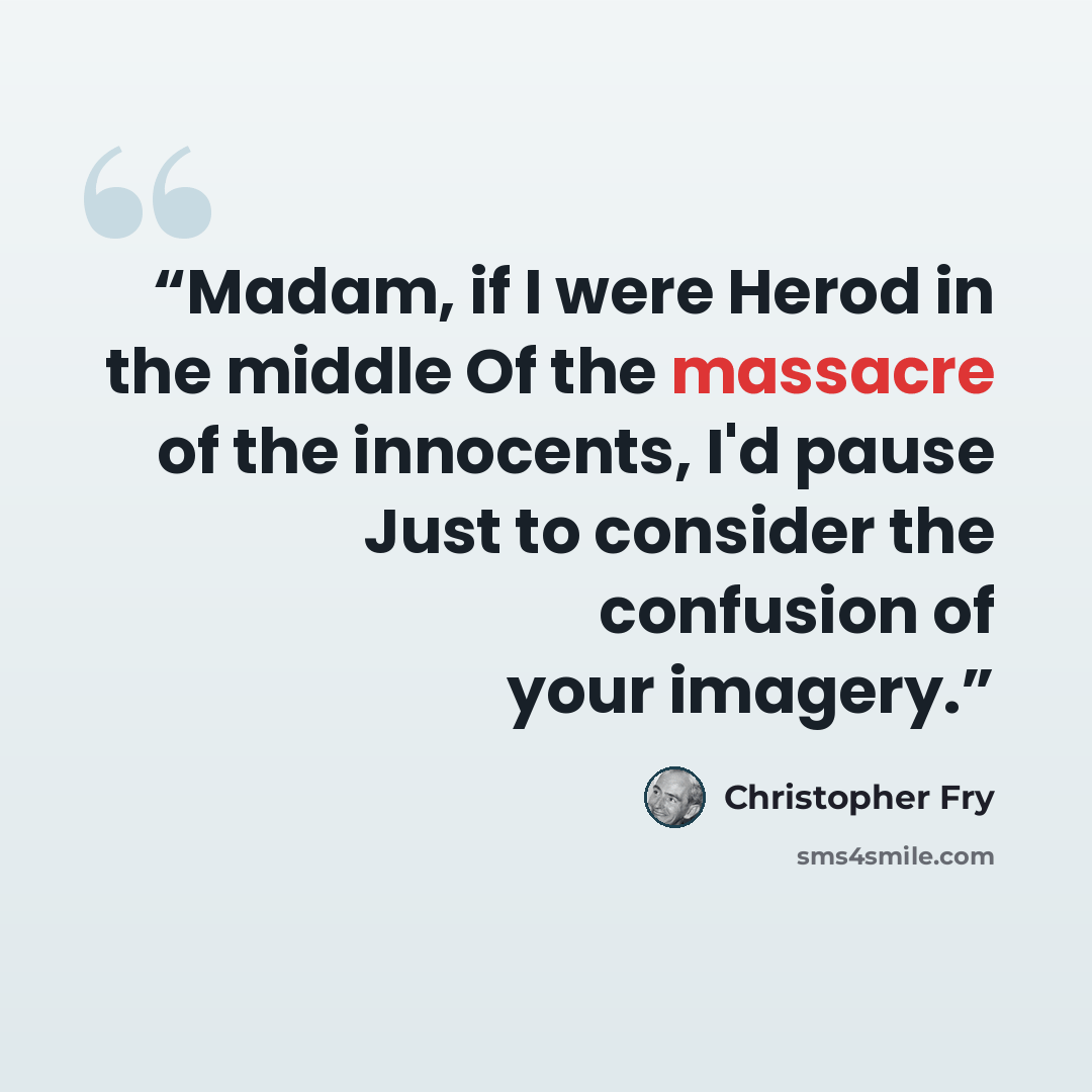 “Madam, if I were Herod in the middle Of the massacre of the innocents, I'd pause Just to consider the confusion of your imagery.” quote by Christopher Fry