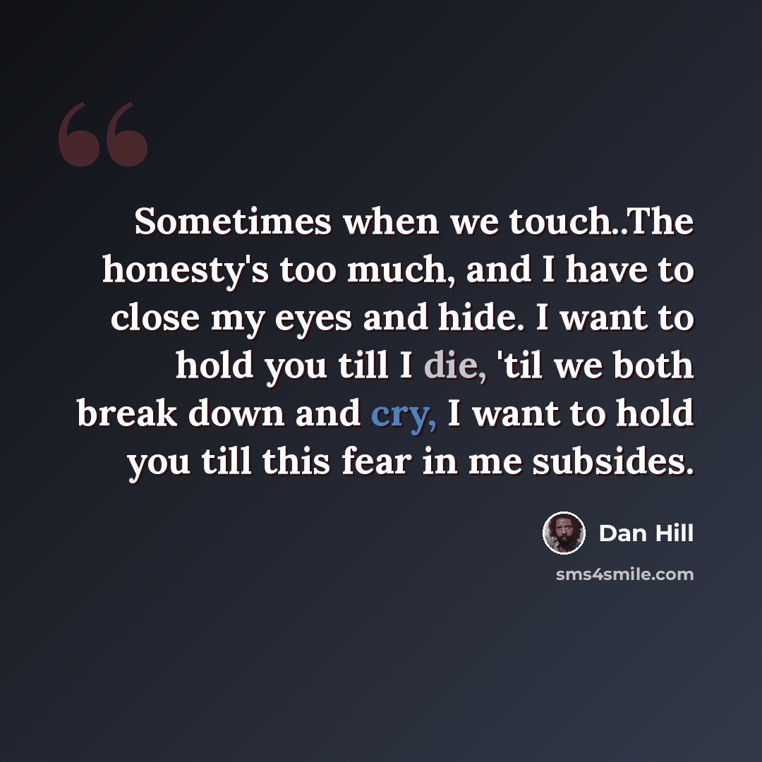 “Sometimes when we touch..The honesty's too much, and I have to close my eyes and hide. I want to hold you till I die, 'til we both break down and cry, I want to hold you till this fear in me subsides.” quote by Dan Hill