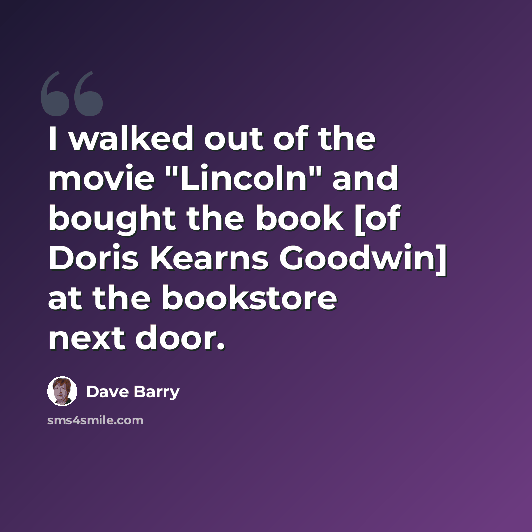 “I walked out of the movie "Lincoln" and bought the book [of Doris Kearns Goodwin] at the bookstore next door.” quote by Dave Barry