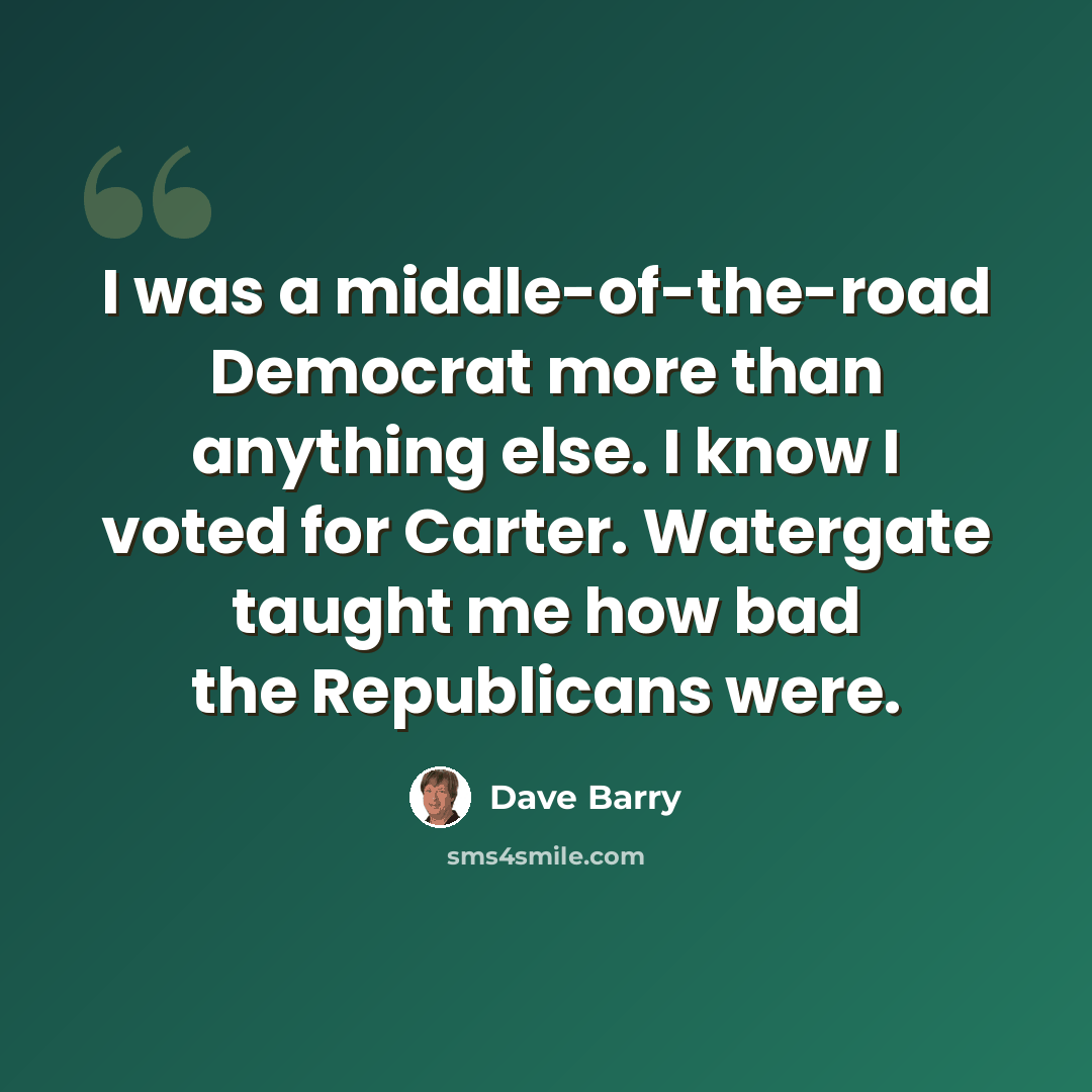 “I was a middle-of-the-road Democrat more than anything else. I know I voted for Carter. Watergate taught me how bad the Republicans were.” quote by Dave Barry